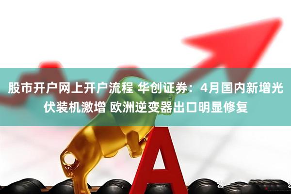股市开户网上开户流程 华创证券：4月国内新增光伏装机激增 欧洲逆变器出口明显修复