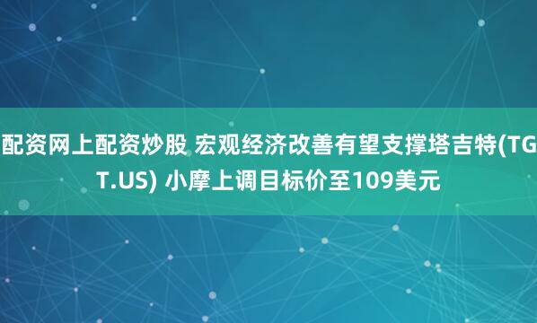 配资网上配资炒股 宏观经济改善有望支撑塔吉特(TGT.US) 小摩上调目标价至109美元