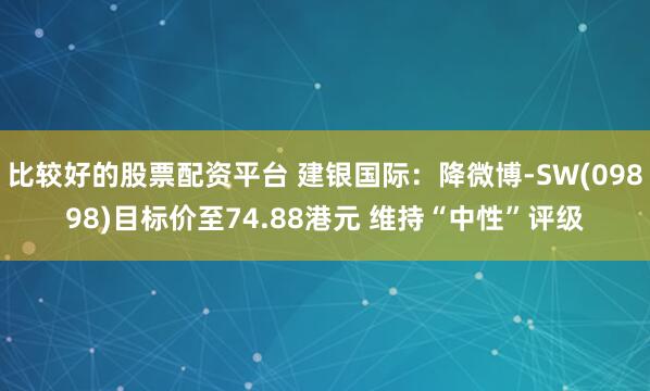 比较好的股票配资平台 建银国际：降微博-SW(09898)目标价至74.88港元 维持“中性”评级
