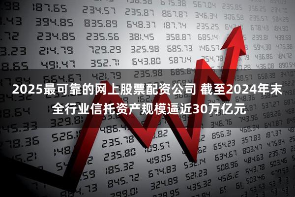 2025最可靠的网上股票配资公司 截至2024年末 全行业信托资产规模逼近30万亿元