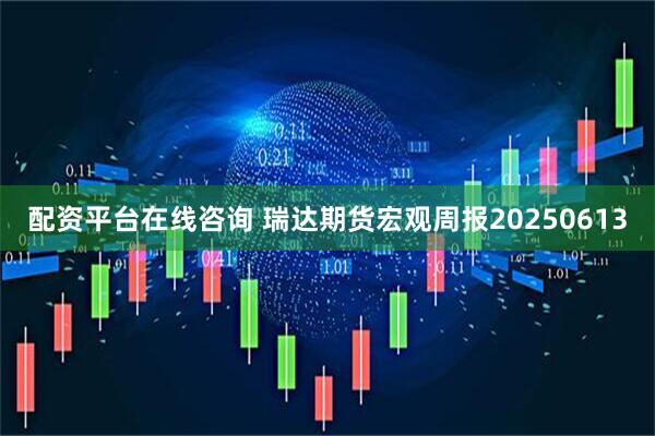 配资平台在线咨询 瑞达期货宏观周报20250613