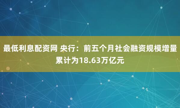 最低利息配资网 央行：前五个月社会融资规模增量累计为18.63万亿元