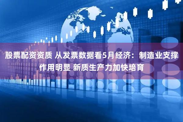 股票配资资质 从发票数据看5月经济：制造业支撑作用明显 新质生产力加快培育