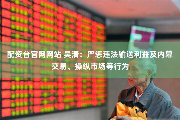 配资台官网网站 吴清：严惩违法输送利益及内幕交易、操纵市场等行为