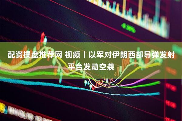 配资操盘推荐网 视频丨以军对伊朗西部导弹发射平台发动空袭
