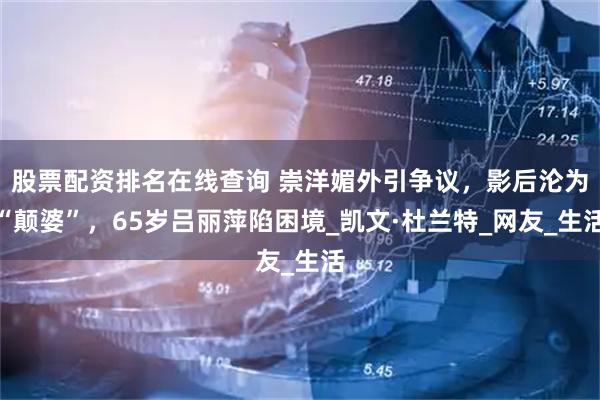 股票配资排名在线查询 崇洋媚外引争议，影后沦为“颠婆”，65岁吕丽萍陷困境_凯文·杜兰特_网友_生活