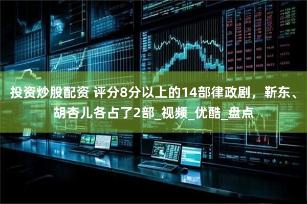 投资炒股配资 评分8分以上的14部律政剧，靳东、胡杏儿各占了2部_视频_优酷_盘点