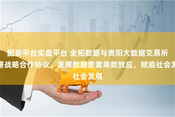 配资平台实盘平台 全拓数据与贵阳大数据交易所签署战略合作协议，发挥数据要素乘数效应，赋能社会发展