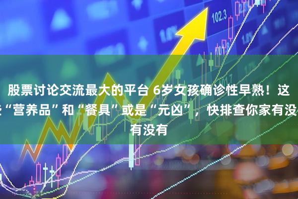 股票讨论交流最大的平台 6岁女孩确诊性早熟！这些“营养品”和“餐具”或是“元凶”，快排查你家有没有