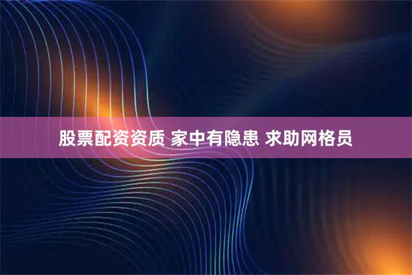 股票配资资质 家中有隐患 求助网格员