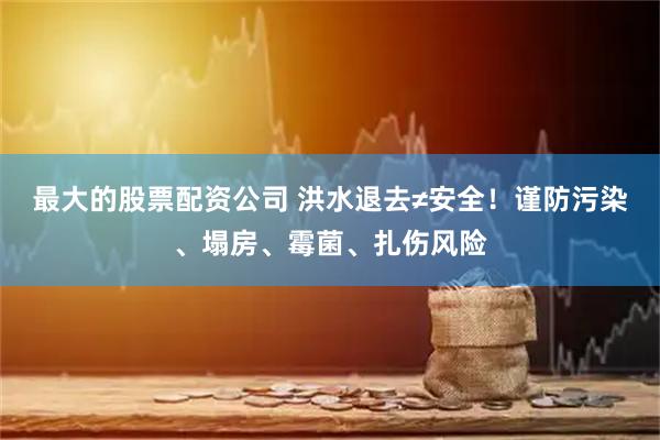 最大的股票配资公司 洪水退去≠安全！谨防污染、塌房、霉菌、扎伤风险