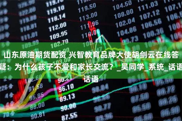 山东原油期货配资 兴智教育品牌大使胡剑云在线答疑：为什么孩子不爱和家长交流？_吴同学_系统_话语