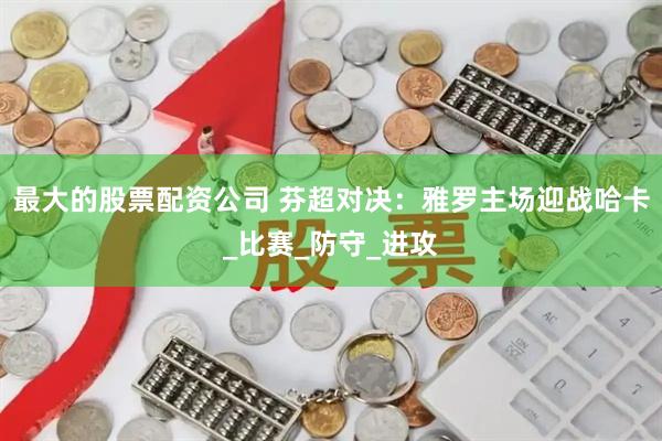 最大的股票配资公司 芬超对决：雅罗主场迎战哈卡_比赛_防守_进攻