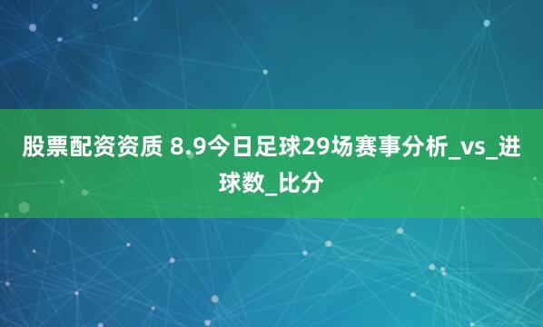 股票配资资质 8.9今日足球29场赛事分析_vs_进球数_比分