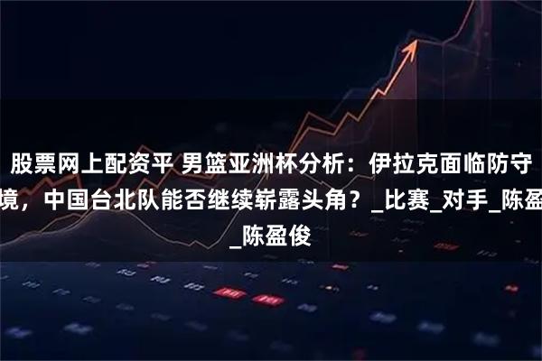 股票网上配资平 男篮亚洲杯分析：伊拉克面临防守困境，中国台北队能否继续崭露头角？_比赛_对手_陈盈俊