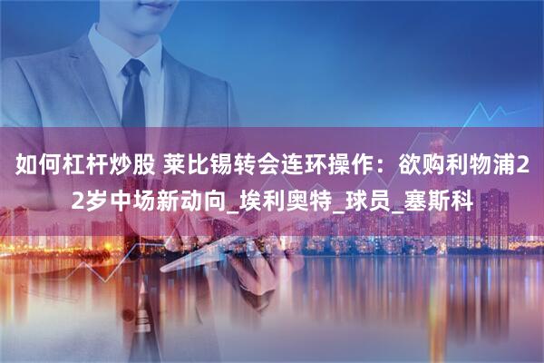 如何杠杆炒股 莱比锡转会连环操作：欲购利物浦22岁中场新动向_埃利奥特_球员_塞斯科