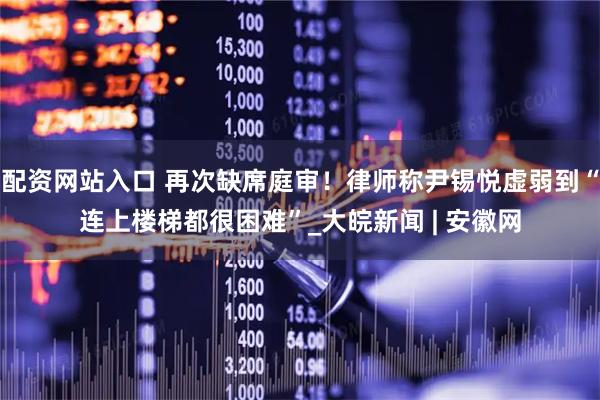 配资网站入口 再次缺席庭审！律师称尹锡悦虚弱到“连上楼梯都很困难”_大皖新闻 | 安徽网
