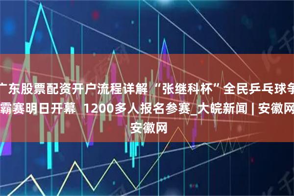 广东股票配资开户流程详解 “张继科杯”全民乒乓球争霸赛明日开幕  1200多人报名参赛_大皖新闻 | 安徽网