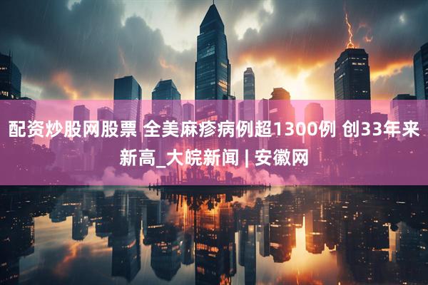 配资炒股网股票 全美麻疹病例超1300例 创33年来新高_大皖新闻 | 安徽网