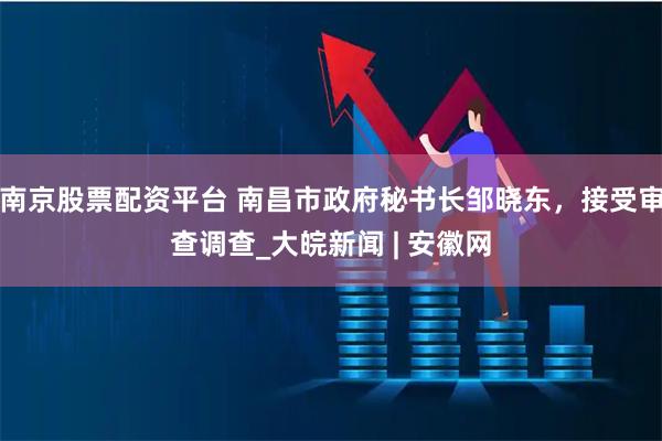 南京股票配资平台 南昌市政府秘书长邹晓东，接受审查调查_大皖新闻 | 安徽网