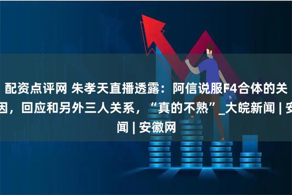配资点评网 朱孝天直播透露：阿信说服F4合体的关键原因，回应和另外三人关系，“真的不熟”_大皖新闻 | 安徽网