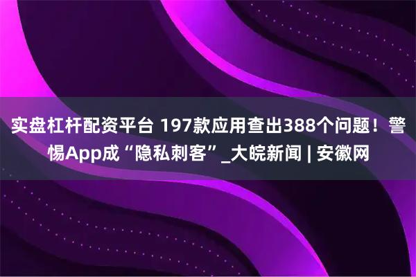 实盘杠杆配资平台 197款应用查出388个问题！警惕App成“隐私刺客”_大皖新闻 | 安徽网