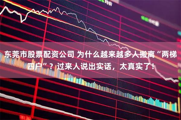 东莞市股票配资公司 为什么越来越多人搬离“两梯四户”？过来人说出实话，太真实了！