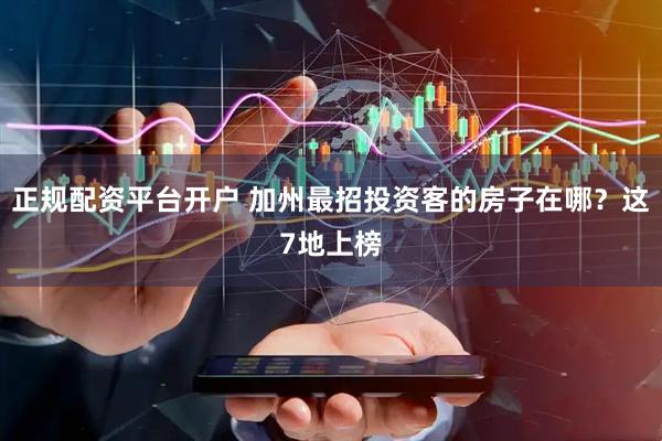 正规配资平台开户 加州最招投资客的房子在哪？这7地上榜