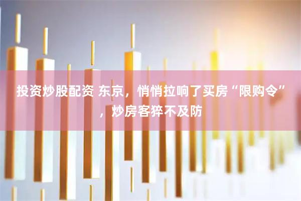 投资炒股配资 东京，悄悄拉响了买房“限购令”，炒房客猝不及防