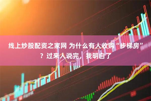 线上炒股配资之家网 为什么有人收购“步梯房”？过来人说完，我明白了