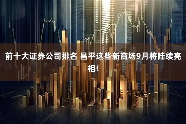 前十大证券公司排名 昌平这些新商场9月将陆续亮相！