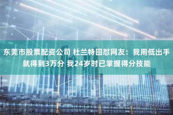 东莞市股票配资公司 杜兰特回怼网友：我用低出手就得到3万分 我24岁时已掌握得分技能