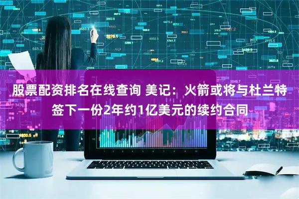 股票配资排名在线查询 美记：火箭或将与杜兰特签下一份2年约1亿美元的续约合同