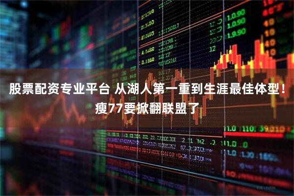 股票配资专业平台 从湖人第一重到生涯最佳体型！瘦77要掀翻联盟了