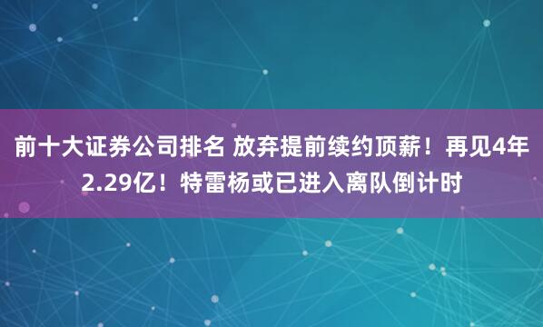 前十大证券公司排名 放弃提前续约顶薪！再见4年2.29亿！特雷杨或已进入离队倒计时