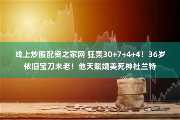 线上炒股配资之家网 狂轰30+7+4+4！36岁依旧宝刀未老！他天赋媲美死神杜兰特