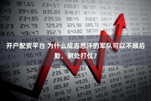 开户配资平台 为什么成吉思汗的军队可以不顾后勤，到处打仗？