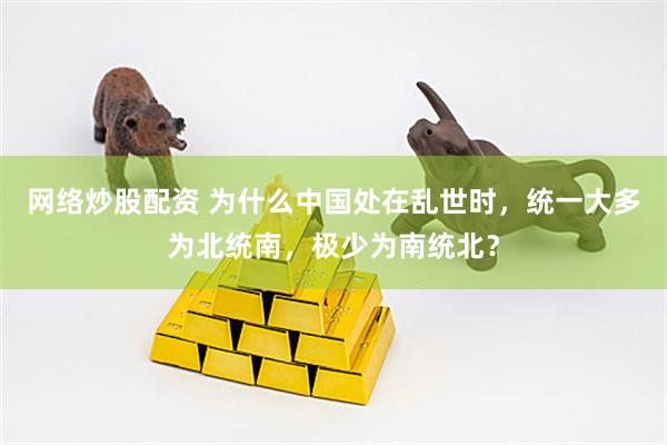 网络炒股配资 为什么中国处在乱世时，统一大多为北统南，极少为南统北？