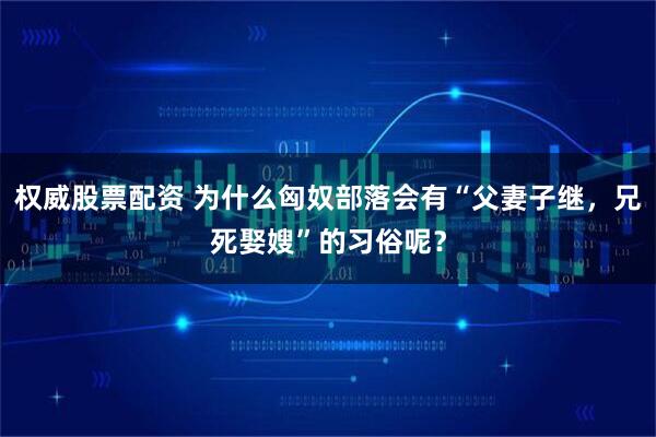 权威股票配资 为什么匈奴部落会有“父妻子继，兄死娶嫂”的习俗呢？