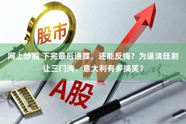 网上炒股 下完最后通牒，还能反悔？为逼清廷割让三门湾，意大利有多搞笑？
