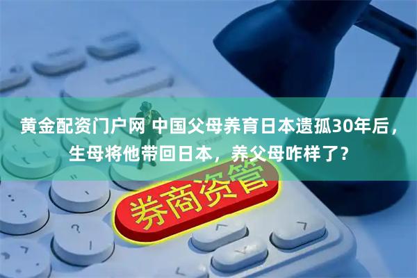 黄金配资门户网 中国父母养育日本遗孤30年后，生母将他带回日本，养父母咋样了？