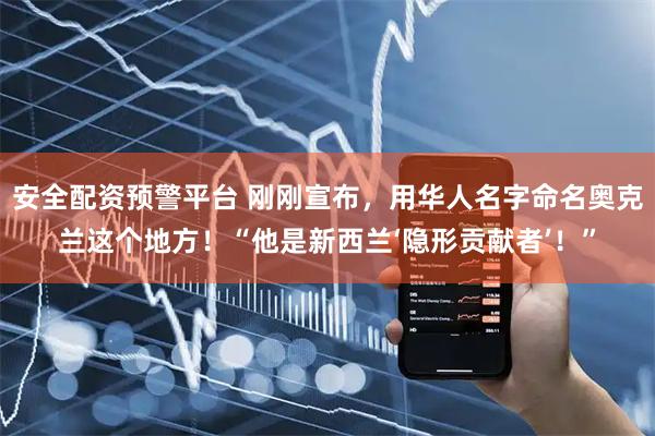 安全配资预警平台 刚刚宣布，用华人名字命名奥克兰这个地方！“他是新西兰‘隐形贡献者’！”