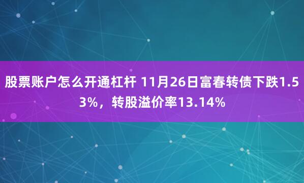股票账户怎么开通杠杆 11月26日富春转债下跌1.53%，转股溢价率13.14%