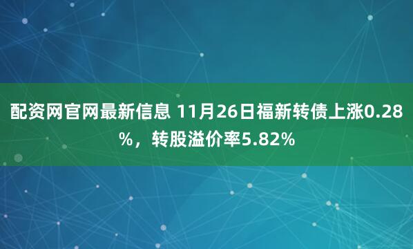 配资网官网最新信息 11月26日福新转债上涨0.28%，转股溢价率5.82%
