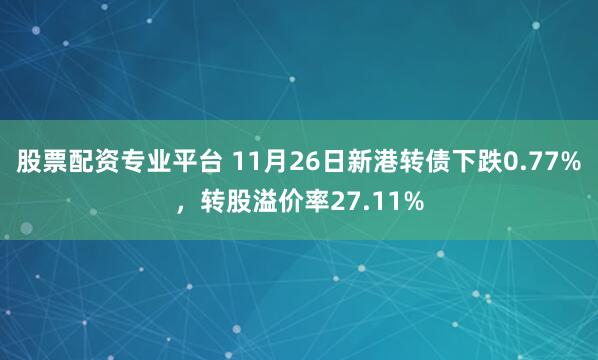 股票配资专业平台 11月26日新港转债下跌0.77%，转股溢价率27.11%