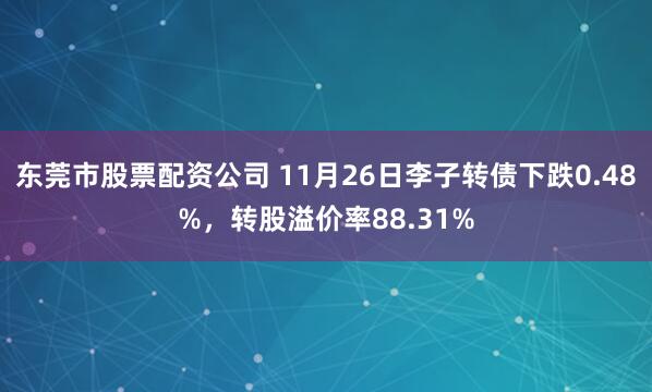 东莞市股票配资公司 11月26日李子转债下跌0.48%，转股溢价率88.31%