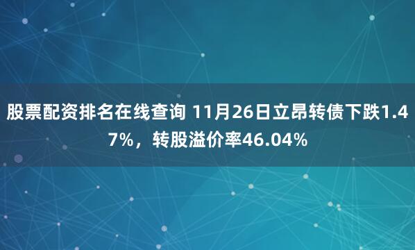 股票配资排名在线查询 11月26日立昂转债下跌1.47%，转股溢价率46.04%