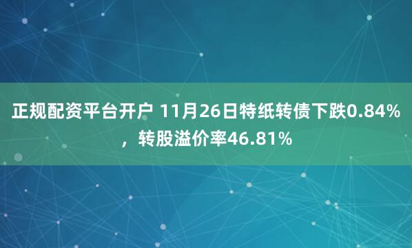 正规配资平台开户 11月26日特纸转债下跌0.84%，转股溢价率46.81%