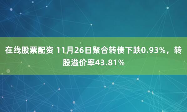 在线股票配资 11月26日聚合转债下跌0.93%，转股溢价率43.81%