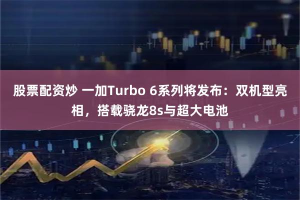 股票配资炒 一加Turbo 6系列将发布：双机型亮相，搭载骁龙8s与超大电池